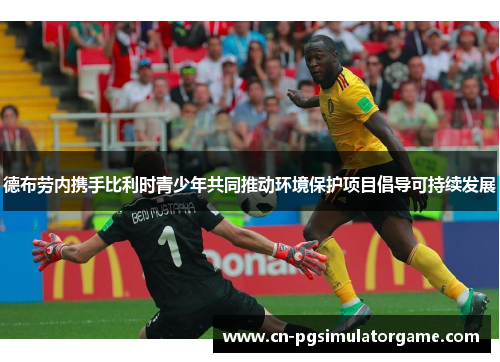 德布劳内携手比利时青少年共同推动环境保护项目倡导可持续发展