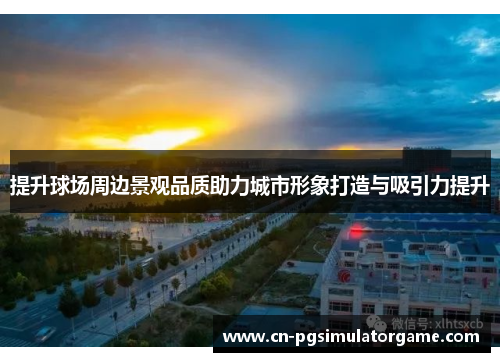 提升球场周边景观品质助力城市形象打造与吸引力提升