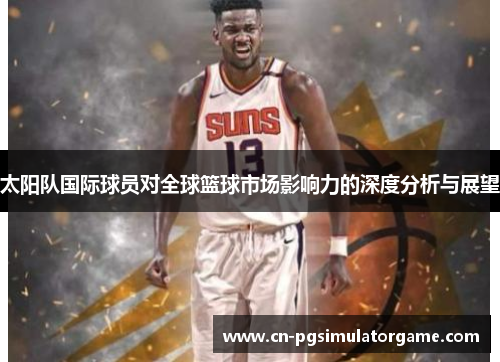 太阳队国际球员对全球篮球市场影响力的深度分析与展望