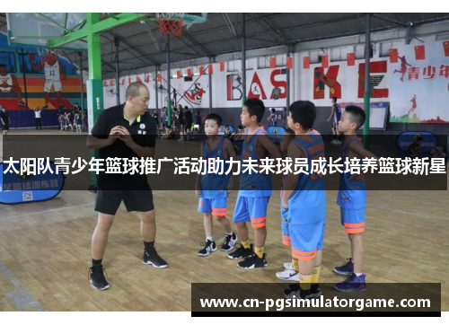 太阳队青少年篮球推广活动助力未来球员成长培养篮球新星