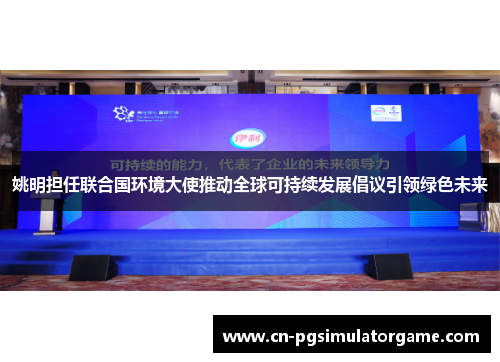 姚明担任联合国环境大使推动全球可持续发展倡议引领绿色未来