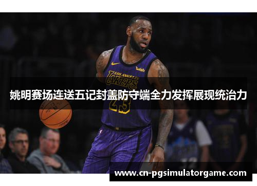 姚明赛场连送五记封盖防守端全力发挥展现统治力
