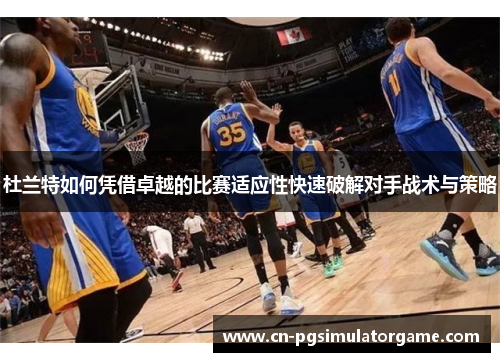 杜兰特如何凭借卓越的比赛适应性快速破解对手战术与策略