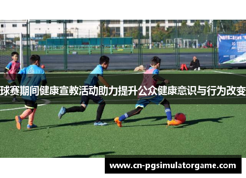 球赛期间健康宣教活动助力提升公众健康意识与行为改变