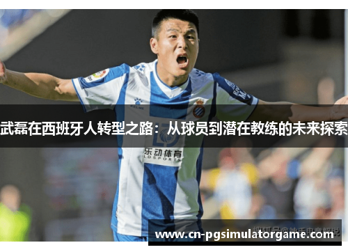 武磊在西班牙人转型之路：从球员到潜在教练的未来探索