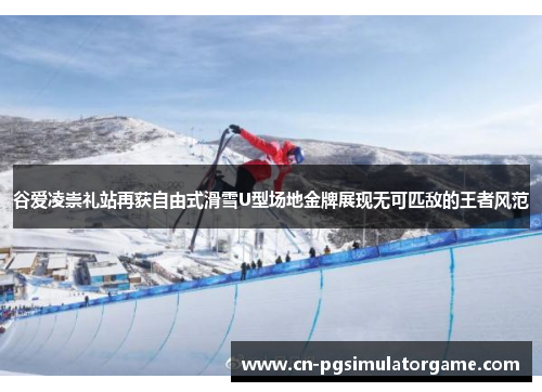 谷爱凌崇礼站再获自由式滑雪U型场地金牌展现无可匹敌的王者风范