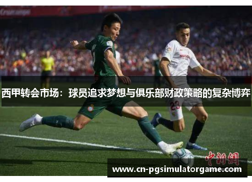 西甲转会市场：球员追求梦想与俱乐部财政策略的复杂博弈