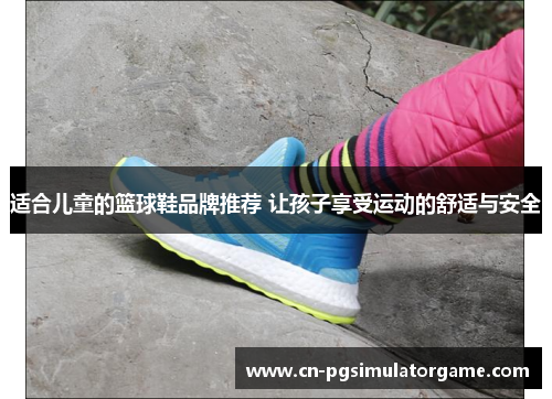 适合儿童的篮球鞋品牌推荐 让孩子享受运动的舒适与安全