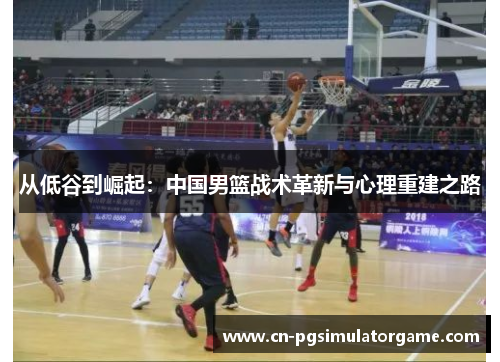 从低谷到崛起：中国男篮战术革新与心理重建之路