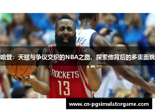 哈登：天赋与争议交织的NBA之路，探索他背后的多重面貌