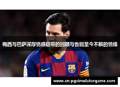 梅西与巴萨深厚情感纽带的回顾与告别至今不解的情缘