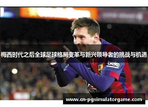 梅西时代之后全球足球格局变革与新兴领导者的挑战与机遇