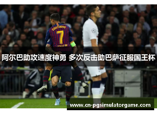 阿尔巴助攻速度神勇 多次反击助巴萨征服国王杯