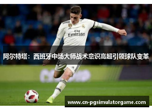 阿尔特塔：西班牙中场大师战术意识高超引领球队变革