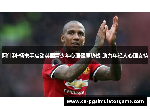 阿什利·扬携手启动英国青少年心理健康热线 助力年轻人心理支持