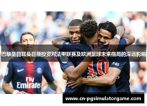 巴黎圣日耳曼巨额投资对法甲联赛及欧洲足球未来格局的深远影响