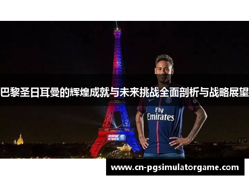 巴黎圣日耳曼的辉煌成就与未来挑战全面剖析与战略展望