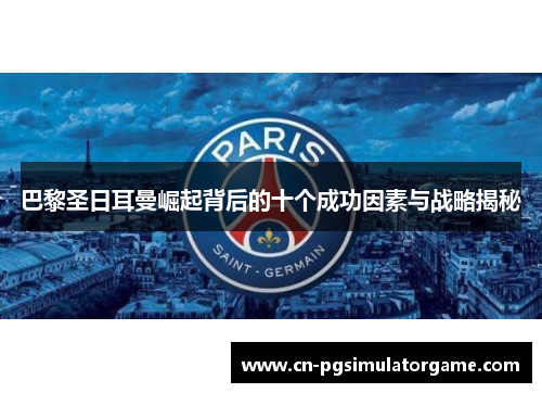 巴黎圣日耳曼崛起背后的十个成功因素与战略揭秘