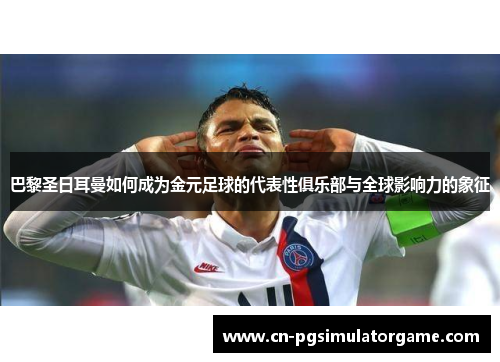 巴黎圣日耳曼如何成为金元足球的代表性俱乐部与全球影响力的象征