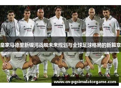 皇家马德里新银河战舰未来规划与全球足球格局的新篇章