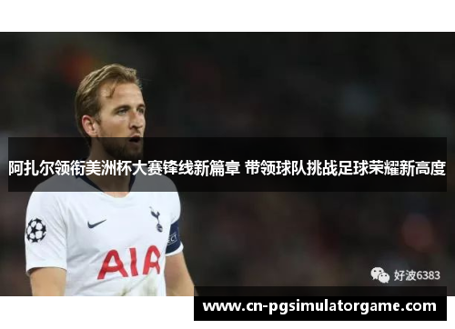 阿扎尔领衔美洲杯大赛锋线新篇章 带领球队挑战足球荣耀新高度