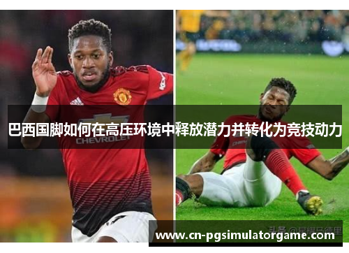 巴西国脚如何在高压环境中释放潜力并转化为竞技动力