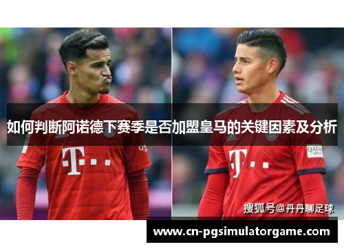 如何判断阿诺德下赛季是否加盟皇马的关键因素及分析
