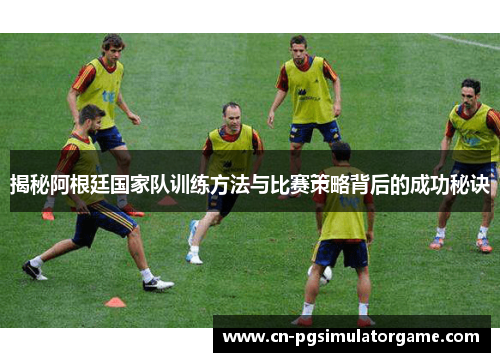 揭秘阿根廷国家队训练方法与比赛策略背后的成功秘诀