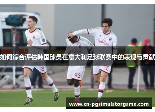 如何综合评估韩国球员在意大利足球联赛中的表现与贡献