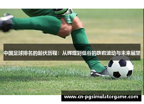 中国足球排名的起伏历程：从辉煌到低谷的跌宕波动与未来展望