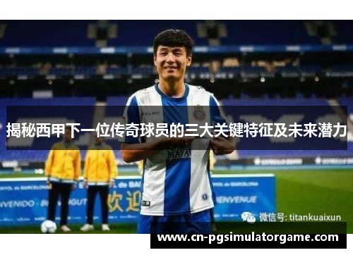 揭秘西甲下一位传奇球员的三大关键特征及未来潜力