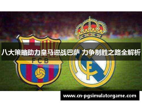 八大策略助力皇马迎战巴萨 力争制胜之路全解析