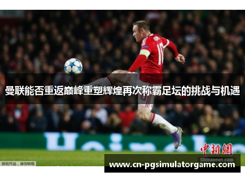 曼联能否重返巅峰重塑辉煌再次称霸足坛的挑战与机遇