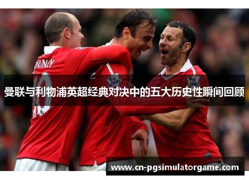 曼联与利物浦英超经典对决中的五大历史性瞬间回顾