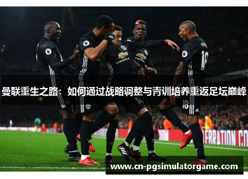曼联重生之路：如何通过战略调整与青训培养重返足坛巅峰