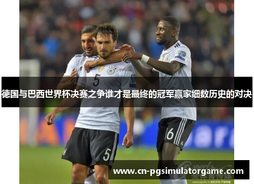 德国与巴西世界杯决赛之争谁才是最终的冠军赢家细数历史的对决
