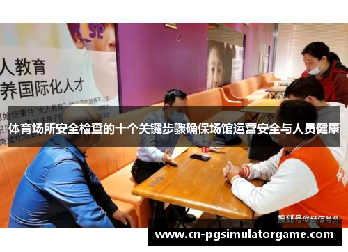 体育场所安全检查的十个关键步骤确保场馆运营安全与人员健康