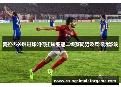 普拉杰关键进球如何扭转亚冠二级赛局势及其深远影响