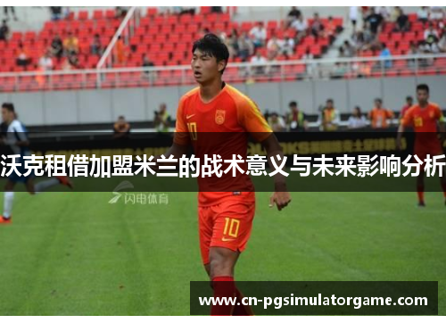 沃克租借加盟米兰的战术意义与未来影响分析