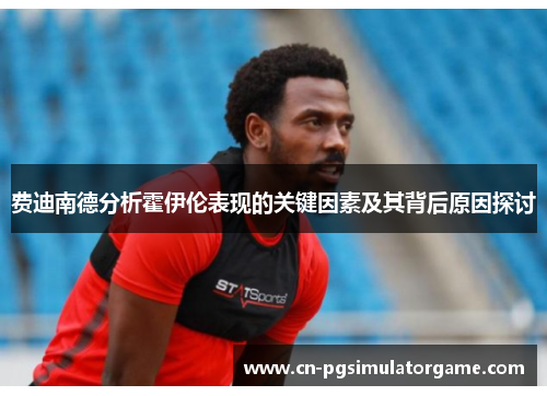 费迪南德分析霍伊伦表现的关键因素及其背后原因探讨