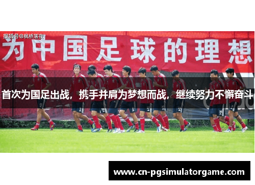 首次为国足出战，携手并肩为梦想而战，继续努力不懈奋斗