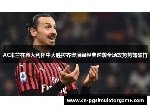 AC米兰在意大利杯中大胜拉齐奥演绎经典逆袭全场攻势势如破竹