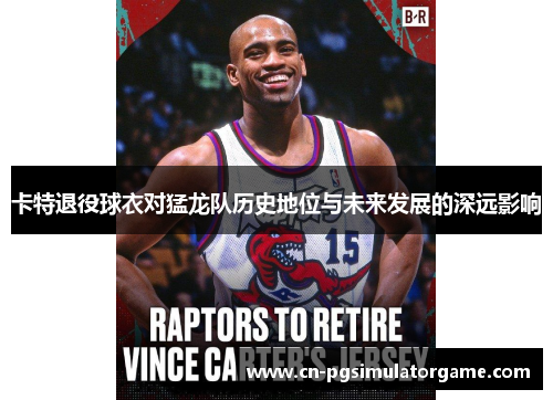 卡特退役球衣对猛龙队历史地位与未来发展的深远影响