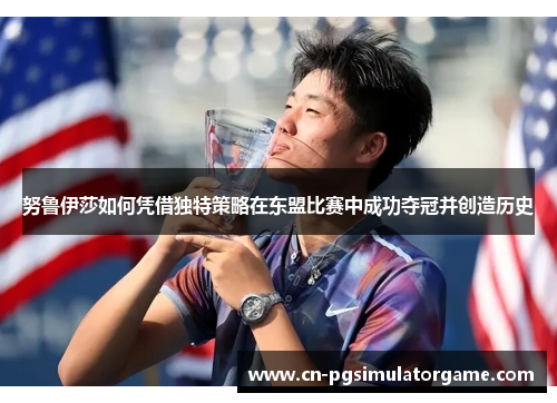 努鲁伊莎如何凭借独特策略在东盟比赛中成功夺冠并创造历史
