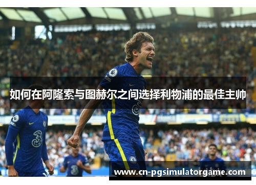 如何在阿隆索与图赫尔之间选择利物浦的最佳主帅