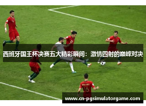 西班牙国王杯决赛五大精彩瞬间：激情四射的巅峰对决