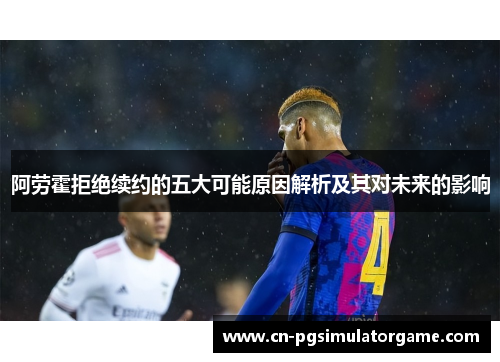 阿劳霍拒绝续约的五大可能原因解析及其对未来的影响