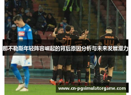 那不勒斯年轻阵容崛起的背后原因分析与未来发展潜力