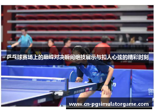 乒乓球赛场上的巅峰对决瞬间绝技展示与扣人心弦的精彩时刻