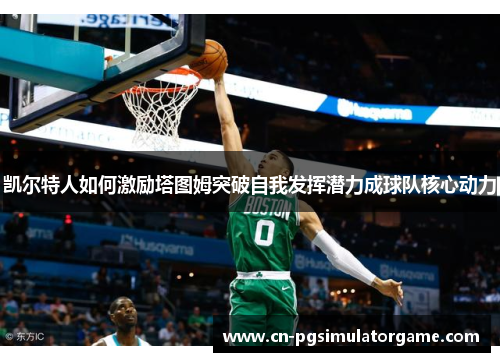 凯尔特人如何激励塔图姆突破自我发挥潜力成球队核心动力